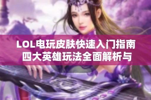 LOL电玩皮肤快速入门指南 四大英雄玩法全面解析与分享