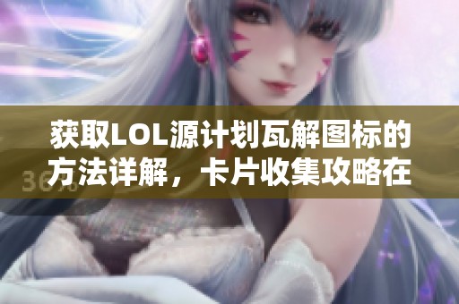获取LOL源计划瓦解图标的方法详解，卡片收集攻略在此！