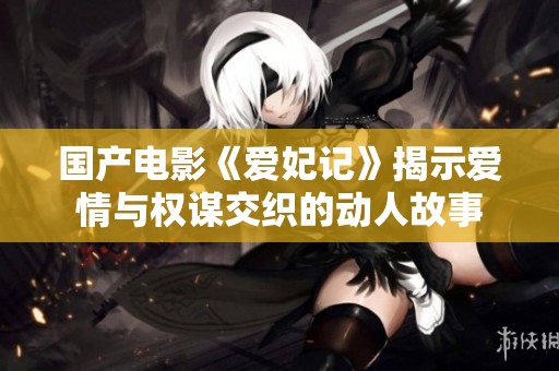 国产电影《爱妃记》揭示爱情与权谋交织的动人故事