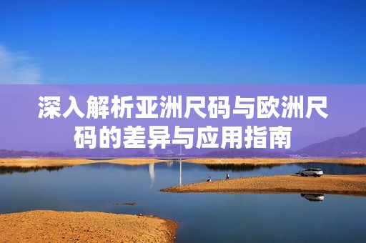 深入解析亚洲尺码与欧洲尺码的差异与应用指南