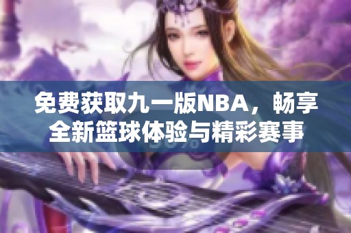 免费获取九一版NBA，畅享全新篮球体验与精彩赛事