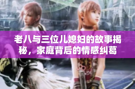 老八与三位儿媳妇的故事揭秘，家庭背后的情感纠葛