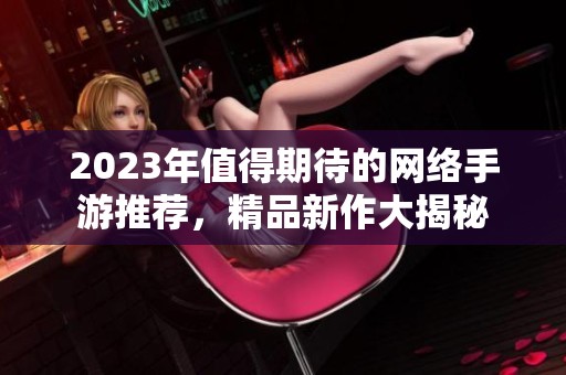 2023年值得期待的网络手游推荐，精品新作大揭秘