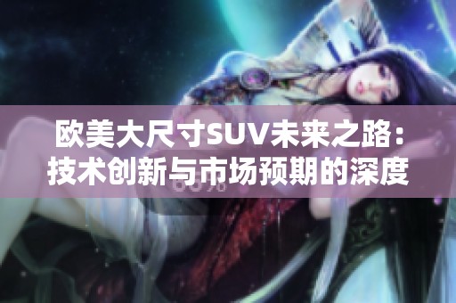 欧美大尺寸SUV未来之路：技术创新与市场预期的深度剖析