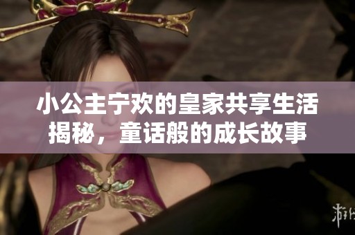 小公主宁欢的皇家共享生活揭秘，童话般的成长故事
