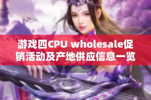 游戏四CPU wholesale促销活动及产地供应信息一览