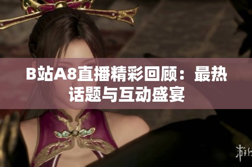 B站A8直播精彩回顾：最热话题与互动盛宴