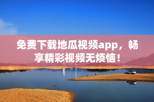 免费下载地瓜视频app，畅享精彩视频无烦恼！
