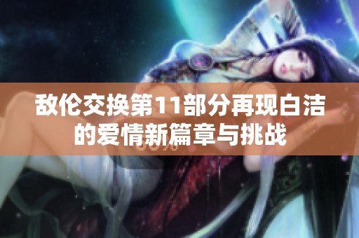 敌伦交换第11部分再现白洁的爱情新篇章与挑战
