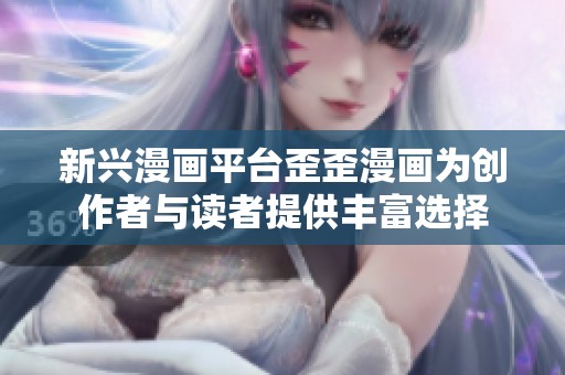 新兴漫画平台歪歪漫画为创作者与读者提供丰富选择