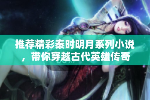 推荐精彩秦时明月系列小说，带你穿越古代英雄传奇