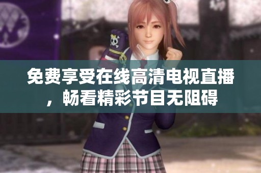 免费享受在线高清电视直播，畅看精彩节目无阻碍
