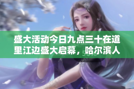 盛大活动今日九点三十在道里江边盛大启幕，哈尔滨人快来参与！