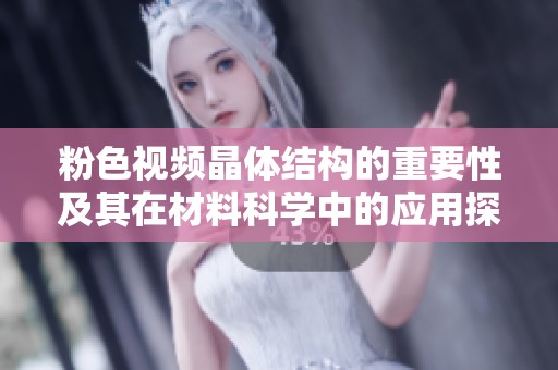 粉色视频晶体结构的重要性及其在材料科学中的应用探讨