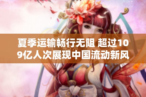 夏季运输畅行无阻 超过109亿人次展现中国流动新风貌