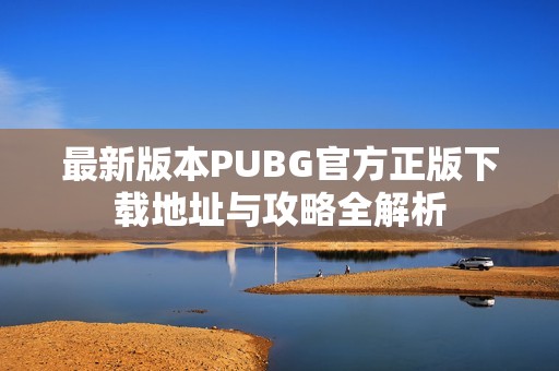 最新版本PUBG官方正版下载地址与攻略全解析