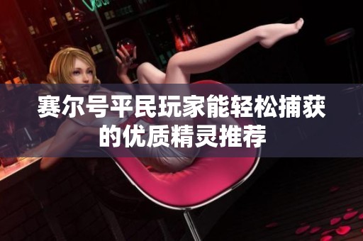 赛尔号平民玩家能轻松捕获的优质精灵推荐