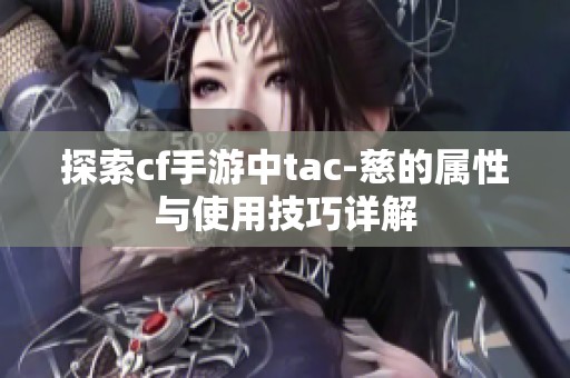 探索cf手游中tac-慈的属性与使用技巧详解