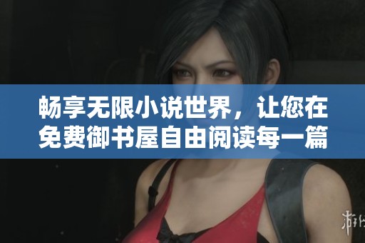 畅享无限小说世界，让您在免费御书屋自由阅读每一篇佳作