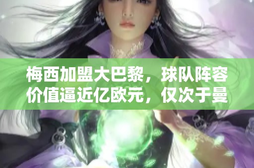 梅西加盟大巴黎，球队阵容价值逼近亿欧元，仅次于曼城