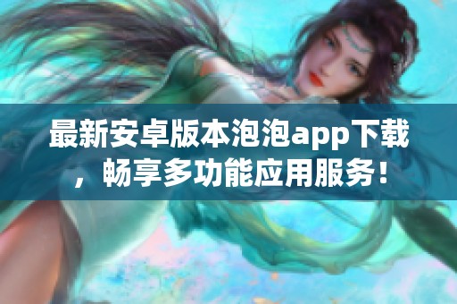 最新安卓版本泡泡app下载，畅享多功能应用服务！