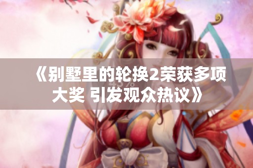 《别墅里的轮换2荣获多项大奖 引发观众热议》