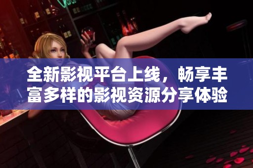 全新影视平台上线，畅享丰富多样的影视资源分享体验