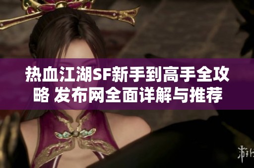 热血江湖SF新手到高手全攻略 发布网全面详解与推荐