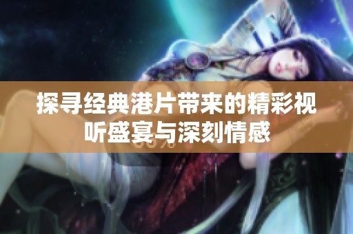 探寻经典港片带来的精彩视听盛宴与深刻情感