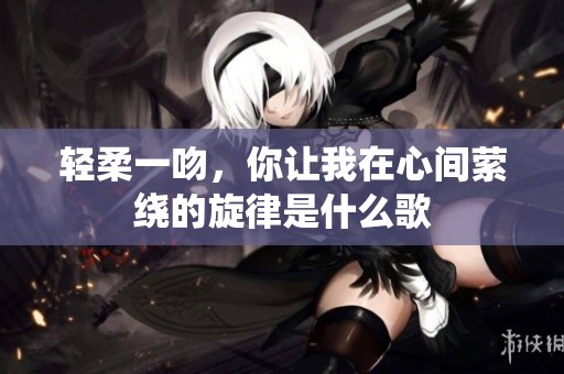 轻柔一吻，你让我在心间萦绕的旋律是什么歌