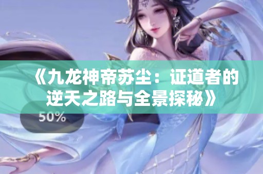《九龙神帝苏尘：证道者的逆天之路与全景探秘》