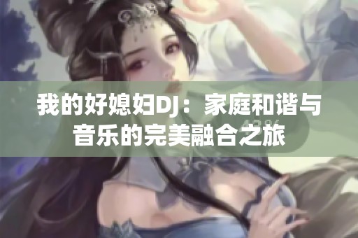 我的好媳妇DJ：家庭和谐与音乐的完美融合之旅