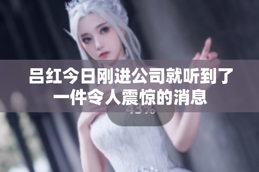 吕红今日刚进公司就听到了一件令人震惊的消息