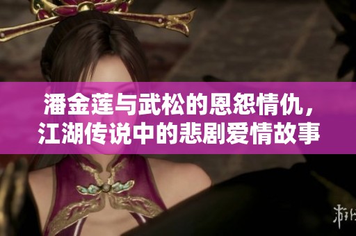 潘金莲与武松的恩怨情仇，江湖传说中的悲剧爱情故事