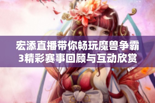 宏添直播带你畅玩魔兽争霸3精彩赛事回顾与互动欣赏