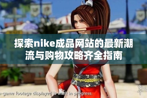 探索nike成品网站的最新潮流与购物攻略齐全指南