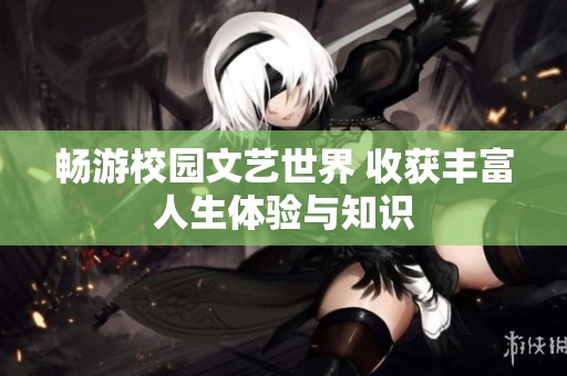 畅游校园文艺世界 收获丰富人生体验与知识