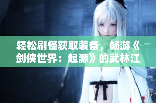 轻松刷怪获取装备，畅游《剑侠世界：起源》的武林江湖