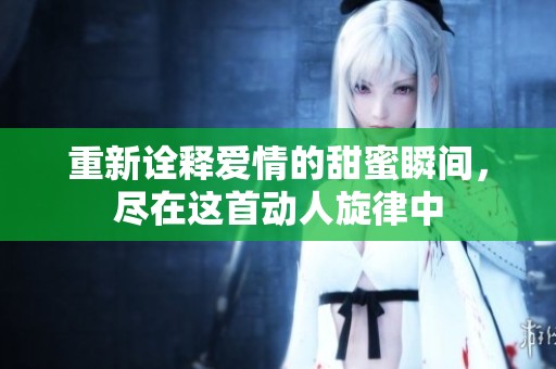 重新诠释爱情的甜蜜瞬间，尽在这首动人旋律中