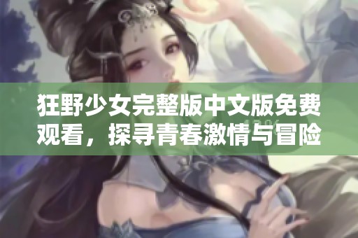 狂野少女完整版中文版免费观看，探寻青春激情与冒险之旅