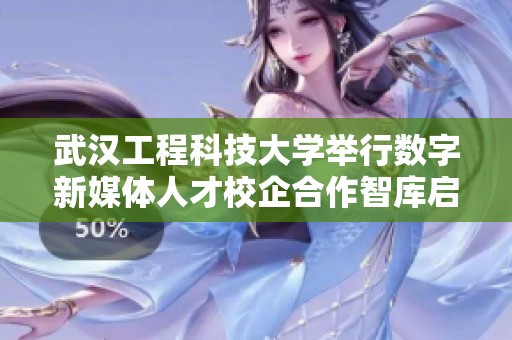 武汉工程科技大学举行数字新媒体人才校企合作智库启动仪式