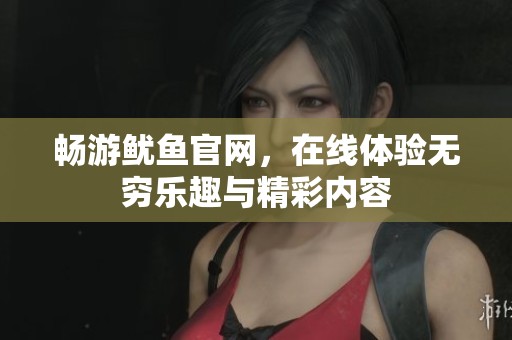 畅游鱿鱼官网，在线体验无穷乐趣与精彩内容