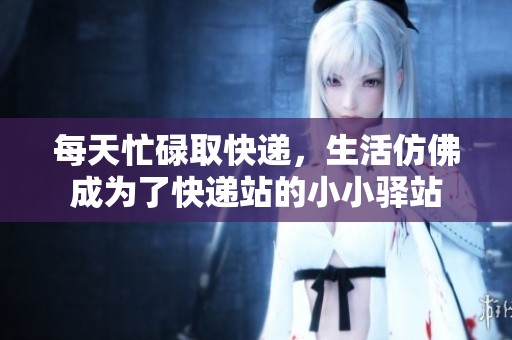 每天忙碌取快递，生活仿佛成为了快递站的小小驿站
