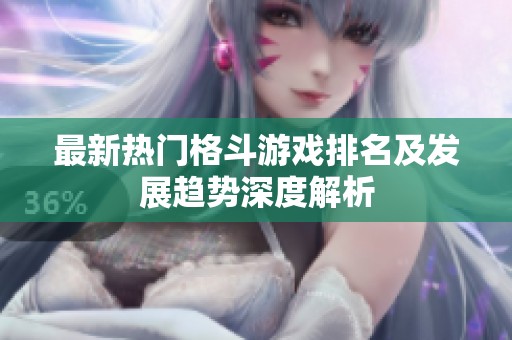 最新热门格斗游戏排名及发展趋势深度解析