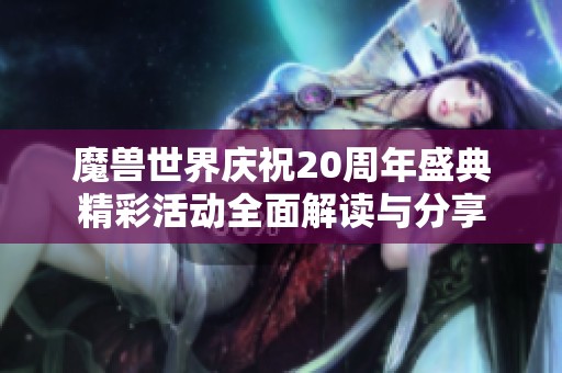 魔兽世界庆祝20周年盛典精彩活动全面解读与分享
