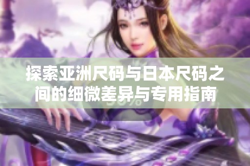 探索亚洲尺码与日本尺码之间的细微差异与专用指南