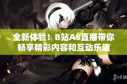全新体验！B站A8直播带你畅享精彩内容和互动乐趣