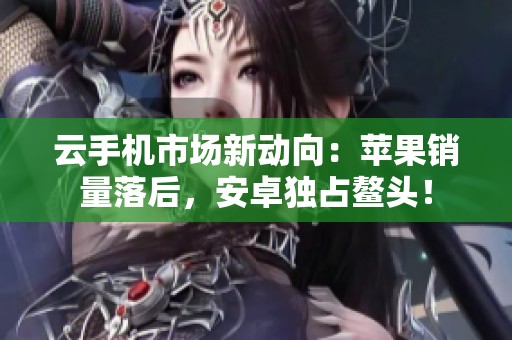云手机市场新动向：苹果销量落后，安卓独占鳌头！
