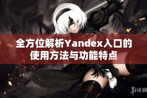 全方位解析Yandex入口的使用方法与功能特点