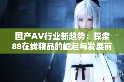 国产AV行业新趋势：探索88在线精品的崛起与发展前景